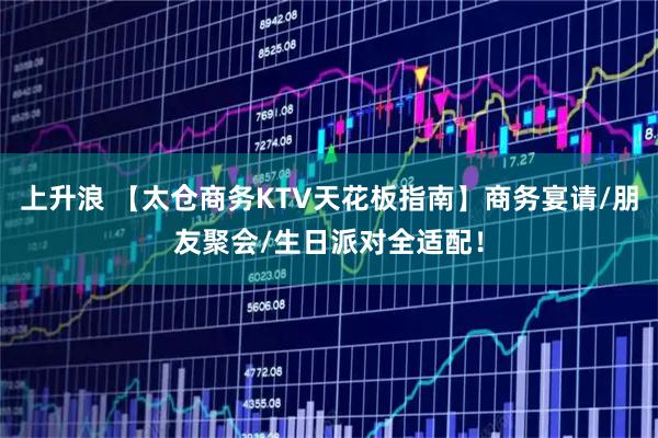 上升浪 【太仓商务KTV天花板指南】商务宴请/朋友聚会/生日派对全适配！