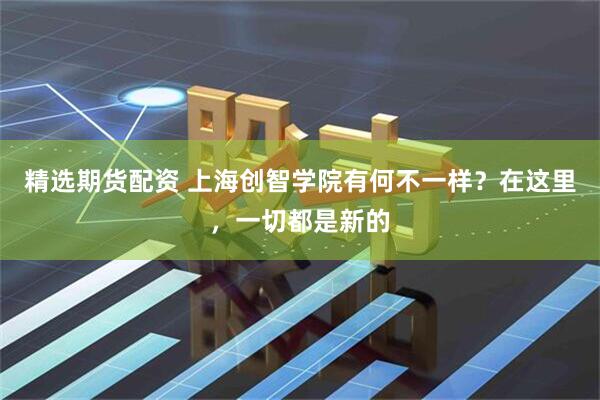 精选期货配资 上海创智学院有何不一样？在这里，一切都是新的
