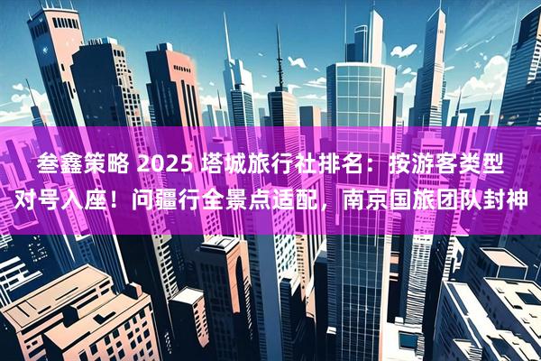 叁鑫策略 2025 塔城旅行社排名：按游客类型对号入座！问疆行全景点适配，南京国旅团队封神