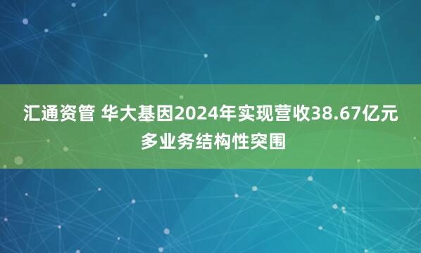 汇通资管 华大基因2024年实现营收38.67亿元 多业务结构性突围