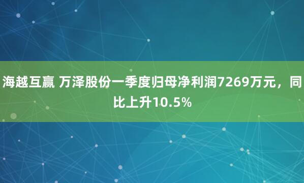 海越互赢 万泽股份一季度归母净利润7269万元，同比上升10.5%