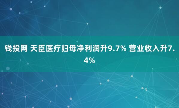 钱投网 天臣医疗归母净利润升9.7% 营业收入升7.4%