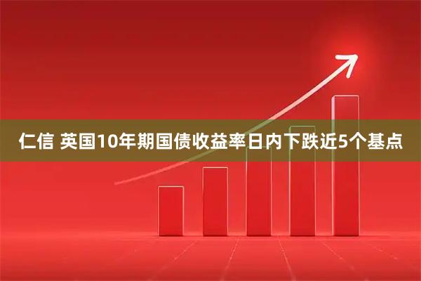 仁信 英国10年期国债收益率日内下跌近5个基点