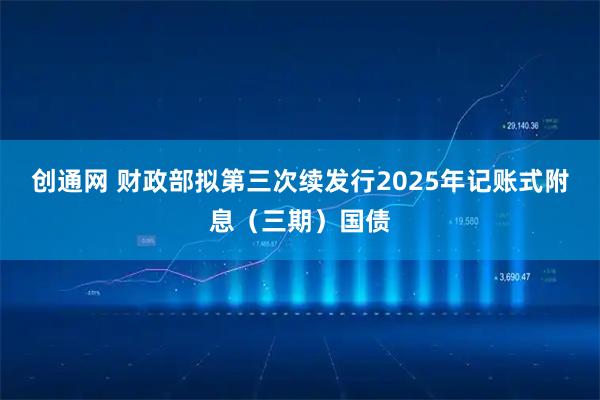 创通网 财政部拟第三次续发行2025年记账式附息（三期）国债