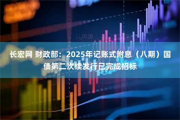 长宏网 财政部：2025年记账式附息（八期）国债第二次续发行已完成招标