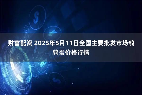 财富配资 2025年5月11日全国主要批发市场鹌鹑蛋价格行情