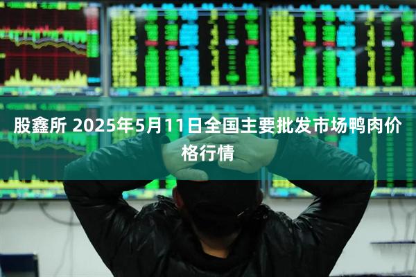 股鑫所 2025年5月11日全国主要批发市场鸭肉价格行情