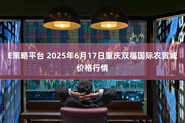 E策略平台 2025年6月17日重庆双福国际农贸城价格行情