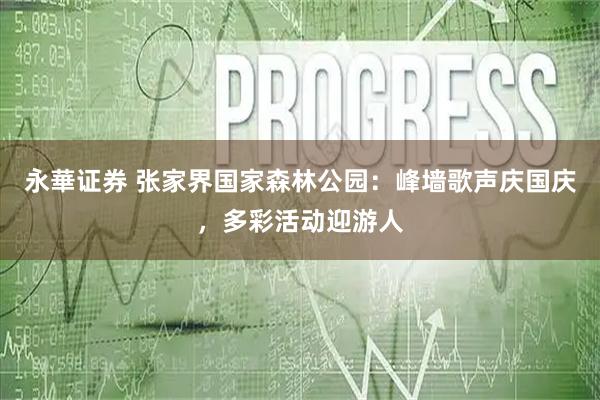 永華证券 张家界国家森林公园：峰墙歌声庆国庆，多彩活动迎游人