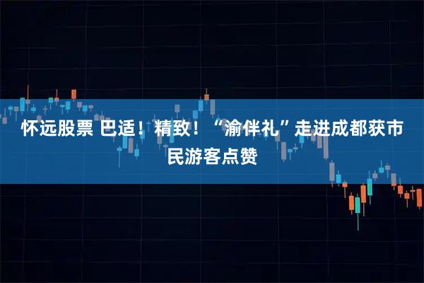 怀远股票 巴适！精致！“渝伴礼”走进成都获市民游客点赞