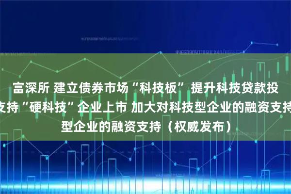 富深所 建立债券市场“科技板” 提升科技贷款投放强度 精准支持“硬科技”企业上市 加大对科技型企业的融资支持（权威发布）