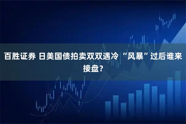 百胜证券 日美国债拍卖双双遇冷 “风暴”过后谁来接盘？