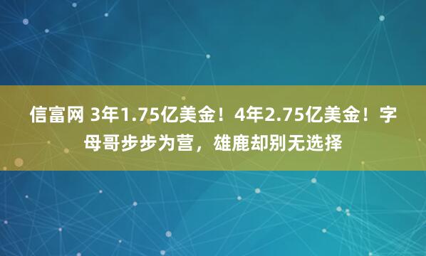 信富网 3年1.75亿美金！4年2.75亿美金！字母哥步步为营，雄鹿却别无选择