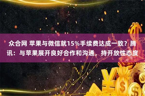 众合网 苹果与微信就15%手续费达成一致？腾讯：与苹果展开良好合作和沟通，持开放性态度