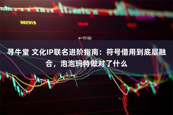 寻牛堂 文化IP联名进阶指南：符号借用到底层融合，泡泡玛特做对了什么