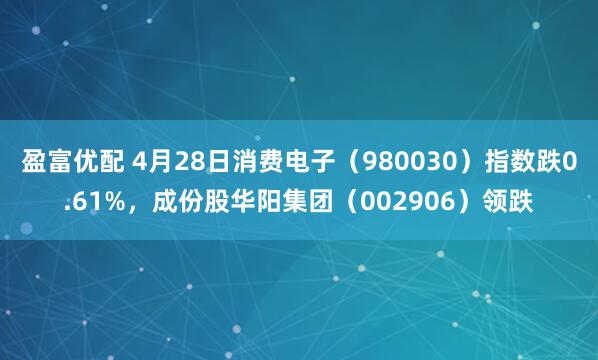 盈富优配 4月28日消费电子（980030）指数跌0.61%，成份股华阳集团（002906）领跌