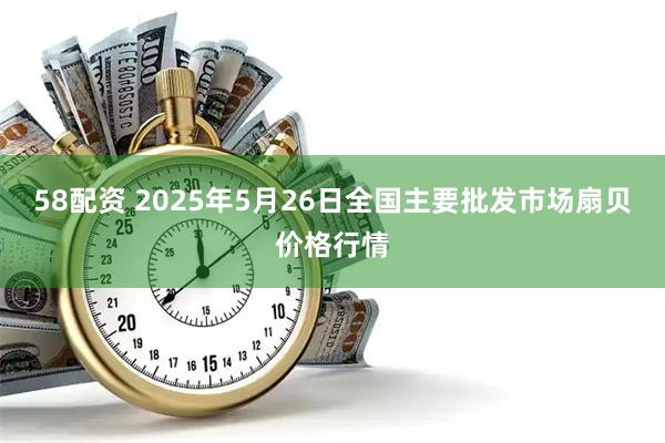 58配资 2025年5月26日全国主要批发市场扇贝价格行情