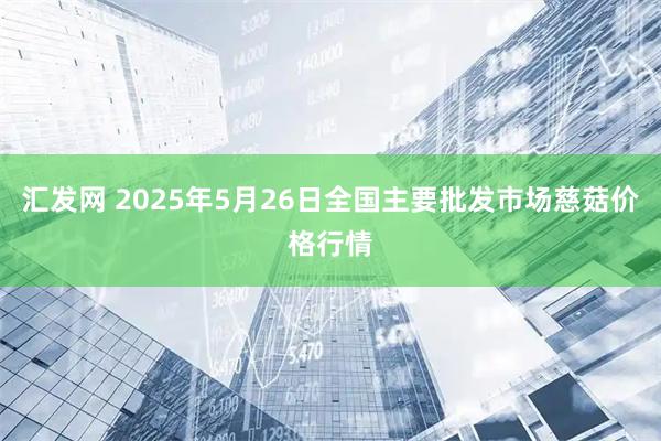 汇发网 2025年5月26日全国主要批发市场慈菇价格行情