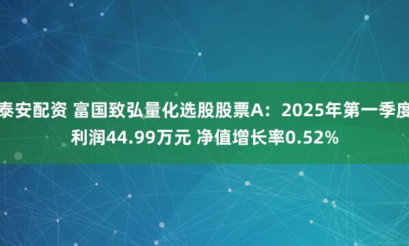 泰安配资 富国致弘量化选股股票A：2025年第一季度利润44.99万元 净值增长率0.52%