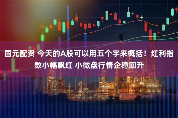 国元配资 今天的A股可以用五个字来概括！红利指数小幅飘红 小微盘行情企稳回升
