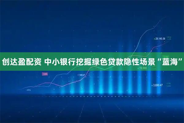 创达盈配资 中小银行挖掘绿色贷款隐性场景“蓝海”