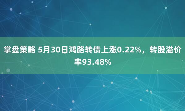 掌盘策略 5月30日鸿路转债上涨0.22%，转股溢价率93.48%