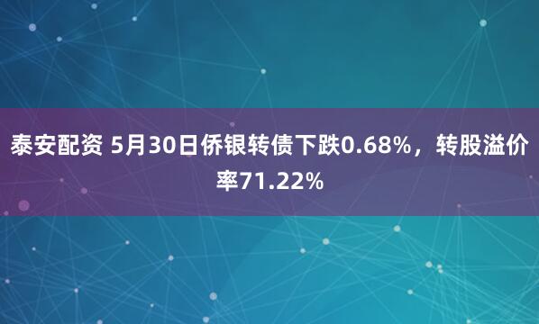 泰安配资 5月30日侨银转债下跌0.68%，转股溢价率71.22%