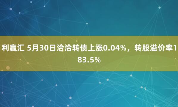利赢汇 5月30日洽洽转债上涨0.04%，转股溢价率183.5%