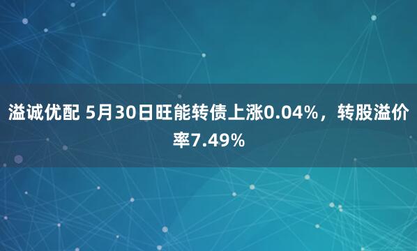 溢诚优配 5月30日旺能转债上涨0.04%，转股溢价率7.49%