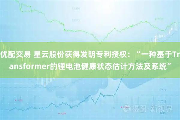 优配交易 星云股份获得发明专利授权：“一种基于Transformer的锂电池健康状态估计方法及系统”