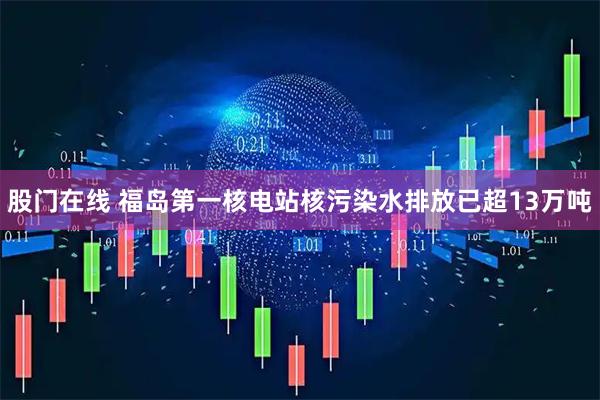 股门在线 福岛第一核电站核污染水排放已超13万吨