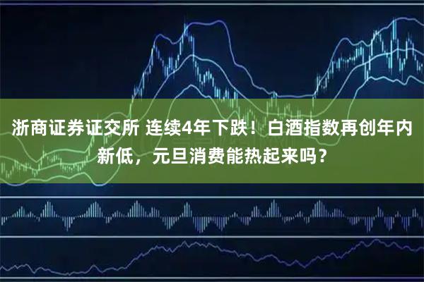 浙商证券证交所 连续4年下跌！白酒指数再创年内新低，元旦消费能热起来吗？