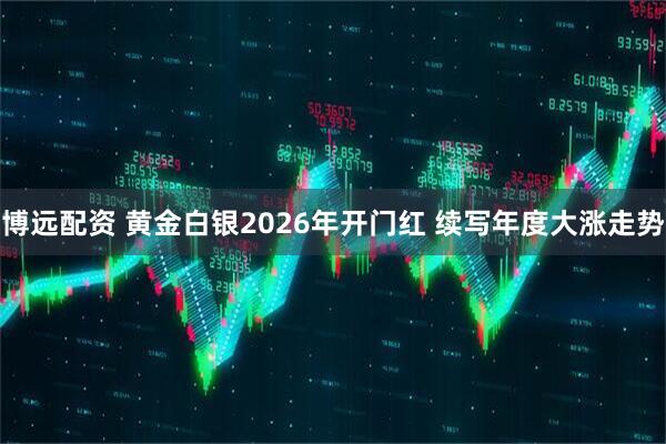 博远配资 黄金白银2026年开门红 续写年度大涨走势