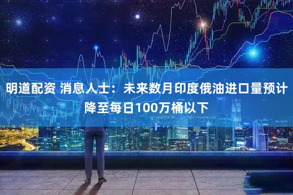 明道配资 消息人士：未来数月印度俄油进口量预计降至每日100万桶以下