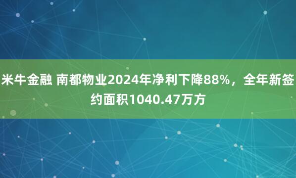 米牛金融 南都物业2024年净利下降88%，全年新签约面积1040.47万方