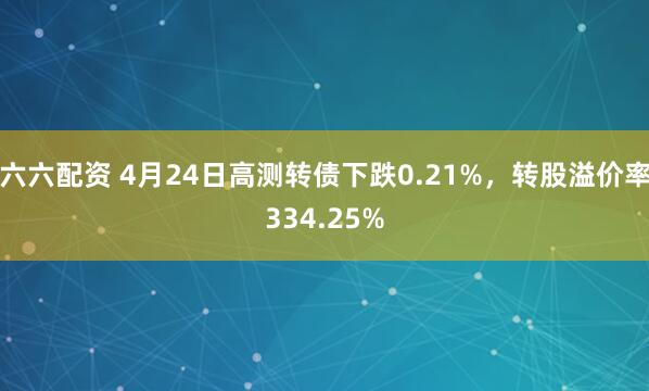 六六配资 4月24日高测转债下跌0.21%，转股溢价率334.25%