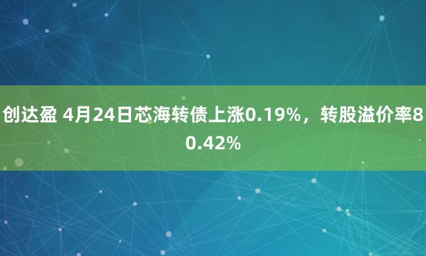 创达盈 4月24日芯海转债上涨0.19%，转股溢价率80.42%