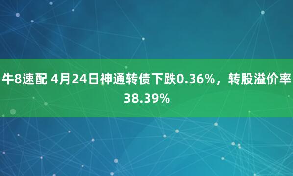 牛8速配 4月24日神通转债下跌0.36%，转股溢价率38.39%