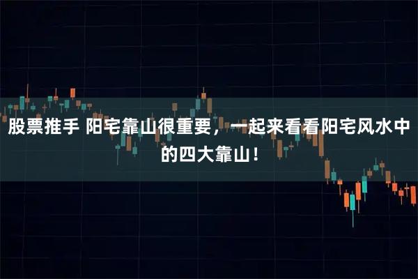 股票推手 阳宅靠山很重要，一起来看看阳宅风水中的四大靠山！