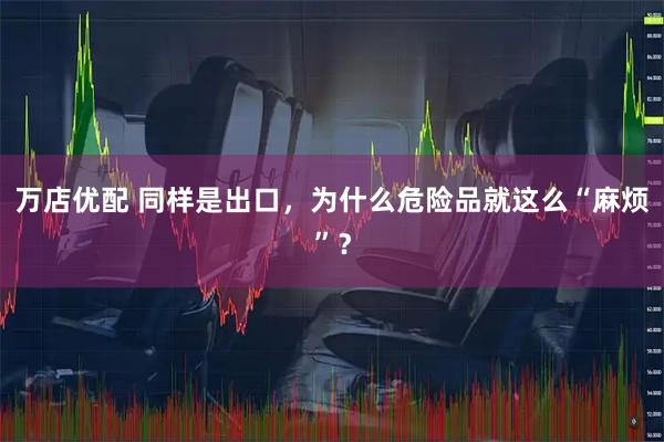 万店优配 同样是出口，为什么危险品就这么“麻烦”？