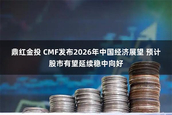 鼎红金投 CMF发布2026年中国经济展望 预计股市有望延续稳中向好