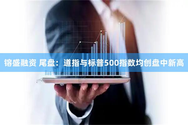 镕盛融资 尾盘：道指与标普500指数均创盘中新高