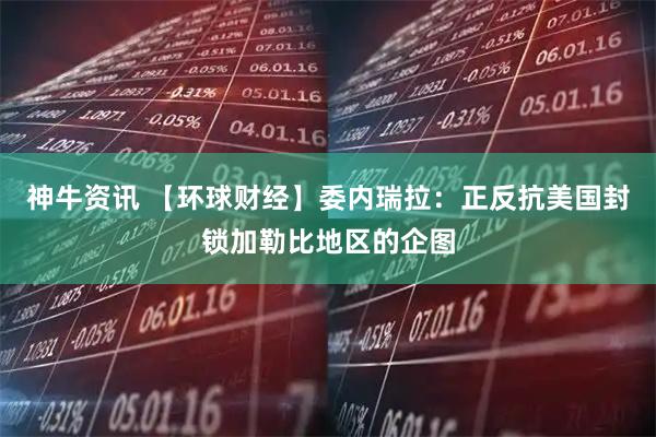 神牛资讯 【环球财经】委内瑞拉：正反抗美国封锁加勒比地区的企图