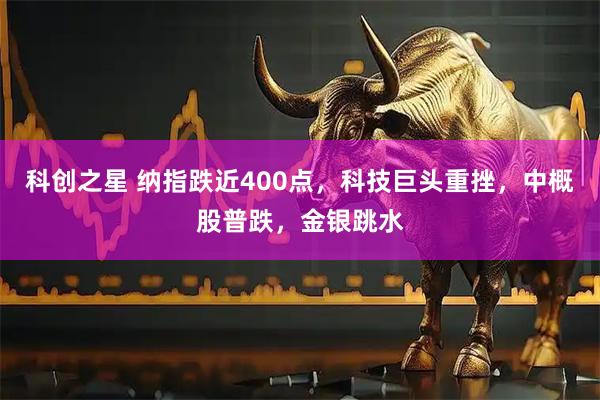 科创之星 纳指跌近400点，科技巨头重挫，中概股普跌，金银跳水