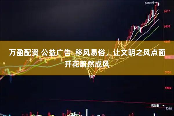 万盈配资 公益广告  移风易俗，让文明之风点面开花蔚然成风