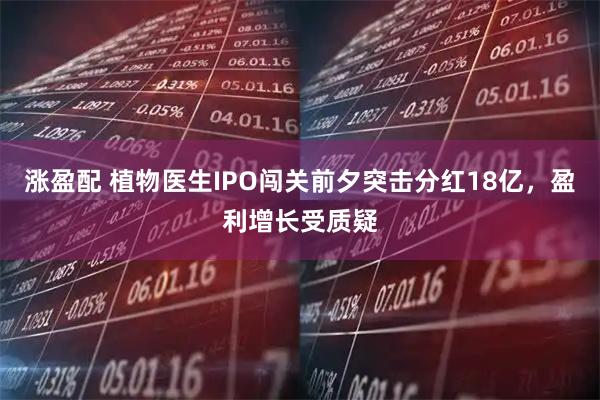 涨盈配 植物医生IPO闯关前夕突击分红18亿，盈利增长受质疑