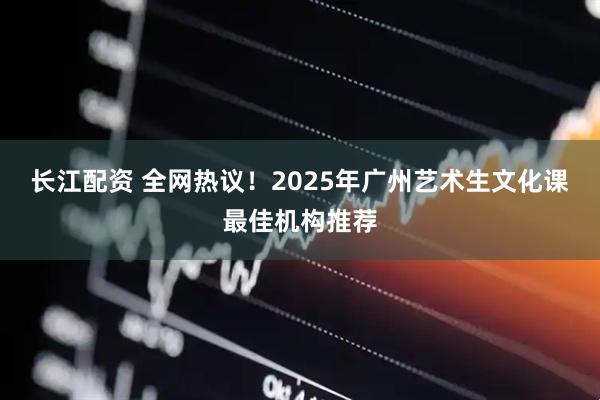 长江配资 全网热议！2025年广州艺术生文化课最佳机构推荐