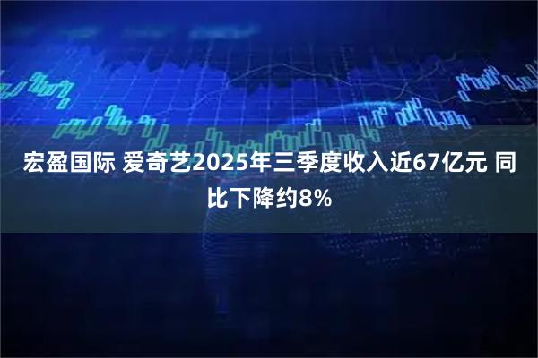 宏盈国际 爱奇艺2025年三季度收入近67亿元 同比下降约8%