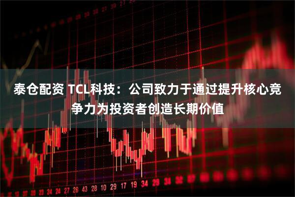 泰仓配资 TCL科技：公司致力于通过提升核心竞争力为投资者创造长期价值