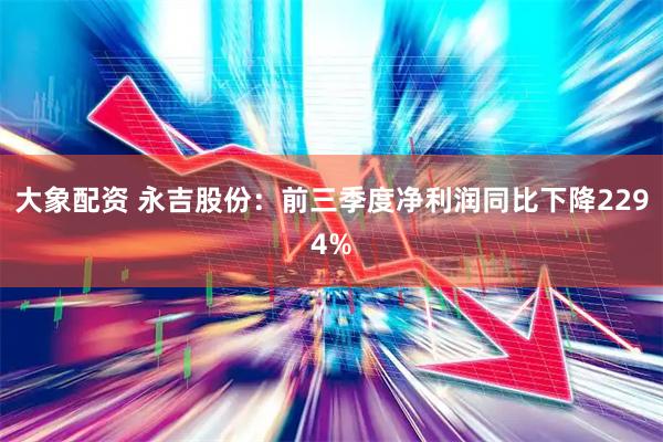 大象配资 永吉股份：前三季度净利润同比下降2294%